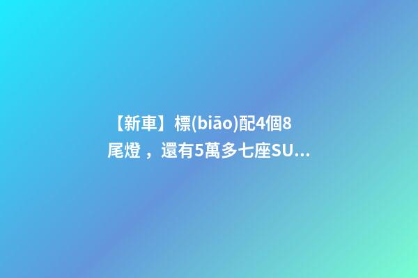 【新車】標(biāo)配4個8尾燈，還有5萬多七座SUV，9月新車來了！